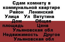    Сдам комнату в коммунальной квартире  › Район ­ Ленинский  › Улица ­ Ул. Ватутина › Дом ­ 54 › Общая площадь ­ 14 › Цена ­ 5 000 - Ульяновская обл. Недвижимость » Другое   . Ульяновская обл.